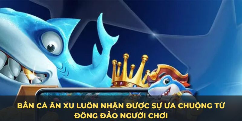 Chơi bắn cá xu luôn được đông đảo người chơi yêu thích